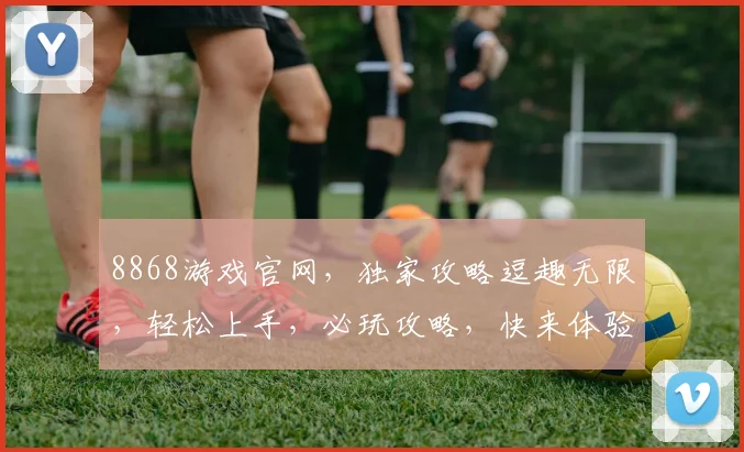 8868游戏官网，独家攻略逗趣无限，轻松上手，必玩攻略，快来体验