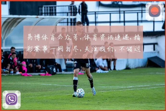 易博体育公众号,体育资讯速递,精彩赛事一网打尽,关注我们,不错过每一刻