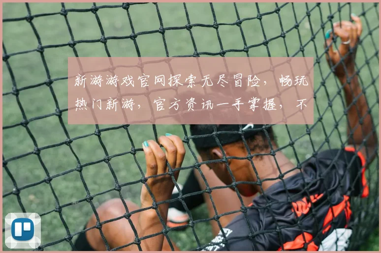 新游游戏官网探索无尽冒险，畅玩热门新游，官方资讯一手掌握，不容错过