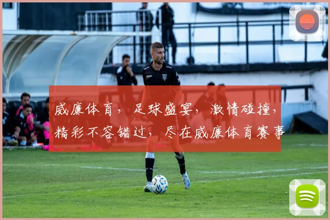 威廉体育，足球盛宴，激情碰撞，精彩不容错过，尽在威廉体育赛事直播