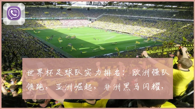 世界杯足球队实力排名：欧洲强队领跑，亚洲崛起，非洲黑马闪耀，谁将问鼎