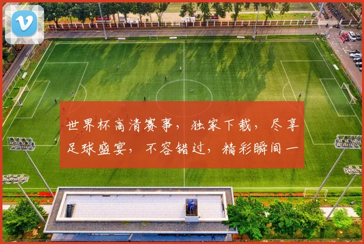 世界杯高清赛事，独家下载，尽享足球盛宴，不容错过，精彩瞬间一网打尽