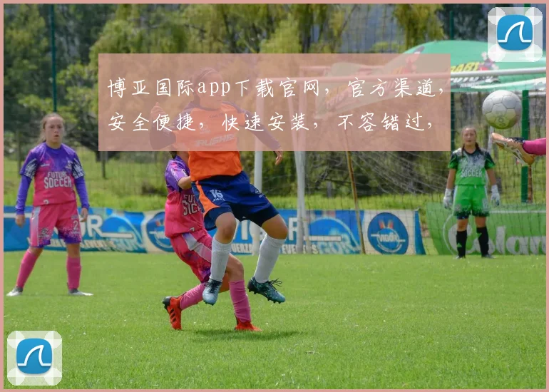 博亚国际app下载官网，官方渠道，安全便捷，快速安装，不容错过，立即下载