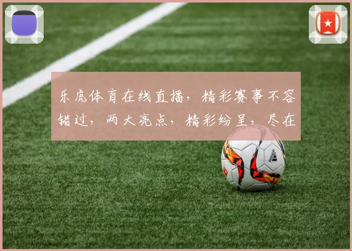 乐虎体育在线直播，精彩赛事不容错过，两大亮点，精彩纷呈，尽在掌握