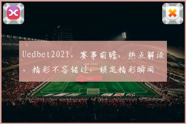 Uedbet2021，赛事前瞻，热点解读，精彩不容错过，锁定精彩瞬间