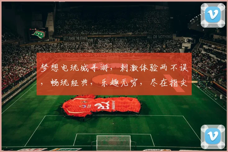 梦想电玩城手游，刺激体验两不误，畅玩经典，乐趣无穷，尽在指尖